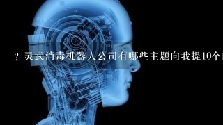 ? 灵武消毒机器人公司有哪些主题向我提10个问题?