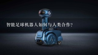 智能足球机器人如何与人类合作?