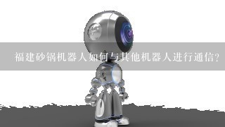 福建砂锅机器人如何与其他机器人进行通信?